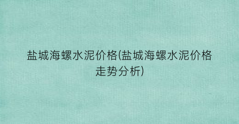 盐城海螺水泥价格(盐城海螺水泥价格走势分析)