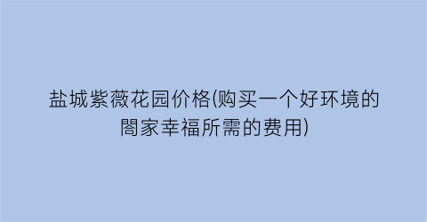 盐城紫薇花园价格(购买一个好环境的閤家幸福所需的费用)