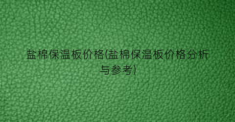 盐棉保温板价格(盐棉保温板价格分析与参考)