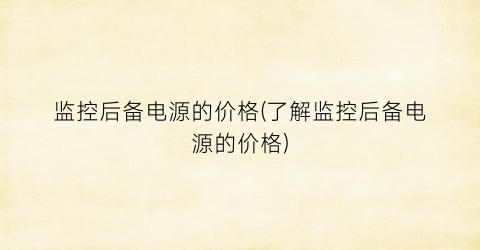 监控后备电源的价格(了解监控后备电源的价格)