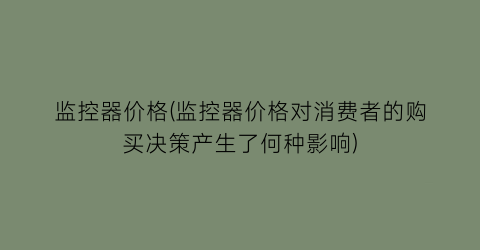 监控器价格(监控器价格对消费者的购买决策产生了何种影响)