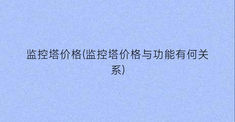 监控塔价格(监控塔价格与功能有何关系)