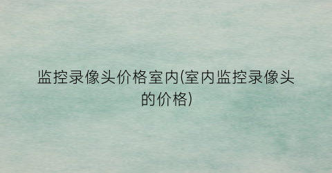 “监控录像头价格室内(室内监控录像头的价格)