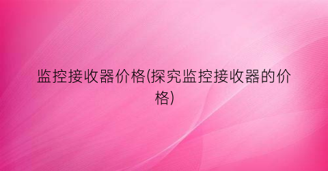 监控接收器价格(探究监控接收器的价格)