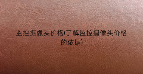 监控摄像头价格(了解监控摄像头价格的依据)