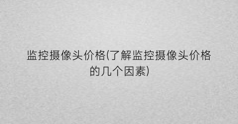 监控摄像头价格(了解监控摄像头价格的几个因素)