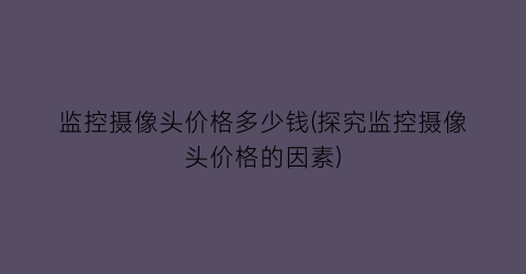监控摄像头价格多少钱(探究监控摄像头价格的因素)