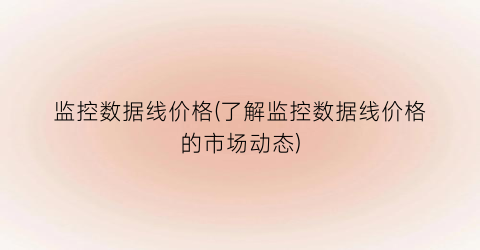 监控数据线价格(了解监控数据线价格的市场动态)