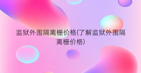 监狱外围隔离栅价格(了解监狱外围隔离栅价格)