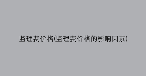监理费价格(监理费价格的影响因素)