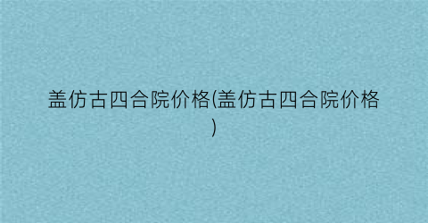 盖仿古四合院价格(盖仿古四合院价格)