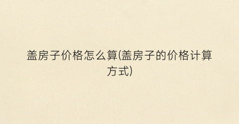 盖房子价格怎么算(盖房子的价格计算方式)
