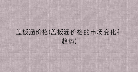 盖板涵价格(盖板涵价格的市场变化和趋势)