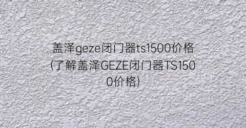 盖泽geze闭门器ts1500价格(了解盖泽GEZE闭门器TS1500价格)