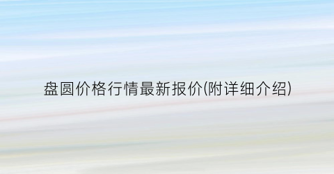 盘圆价格行情最新报价(附详细介绍)
