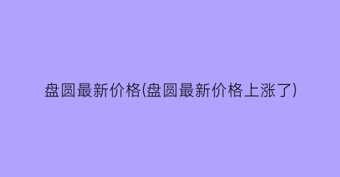 盘圆最新价格(盘圆最新价格上涨了)
