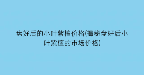 盘好后的小叶紫檀价格(揭秘盘好后小叶紫檀的市场价格)