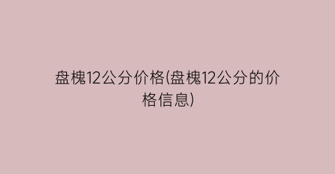 盘槐12公分价格(盘槐12公分的价格信息)