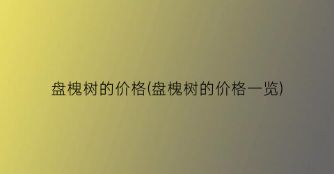 盘槐树的价格(盘槐树的价格一览)