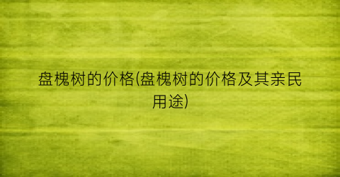 盘槐树的价格(盘槐树的价格及其亲民用途)