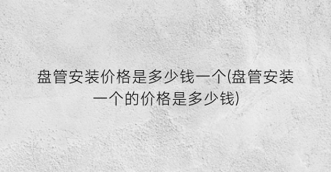 盘管安装价格是多少钱一个(盘管安装一个的价格是多少钱)