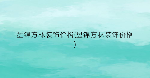 “盘锦方林装饰价格(盘锦方林装饰价格)