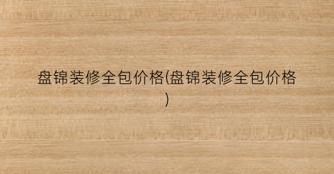 盘锦装修全包价格(盘锦装修全包价格)