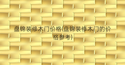 盘锦装修木门价格(盘锦装修木门的价格参考)
