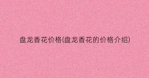 盘龙香花价格(盘龙香花的价格介绍)