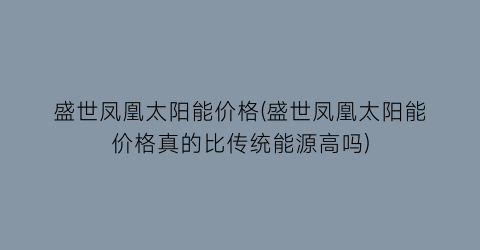 “盛世凤凰太阳能价格(盛世凤凰太阳能价格真的比传统能源高吗)