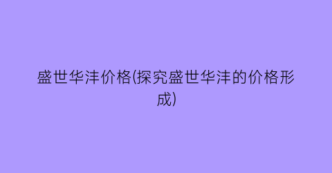 盛世华沣价格(探究盛世华沣的价格形成)