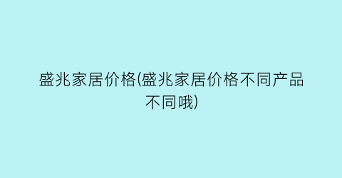 盛兆家居价格(盛兆家居价格不同产品不同哦)