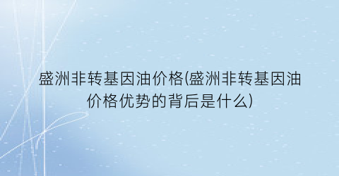 盛洲非转基因油价格(盛洲非转基因油价格优势的背后是什么)