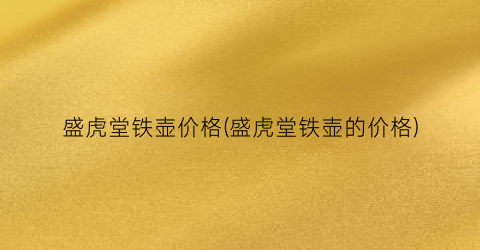 盛虎堂铁壶价格(盛虎堂铁壶的价格)