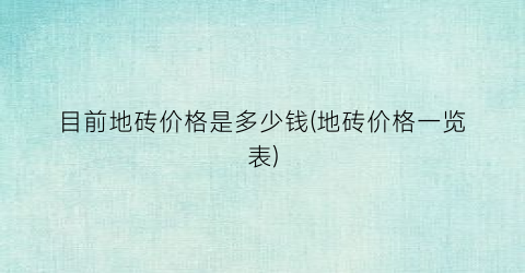 目前地砖价格是多少钱(地砖价格一览表)