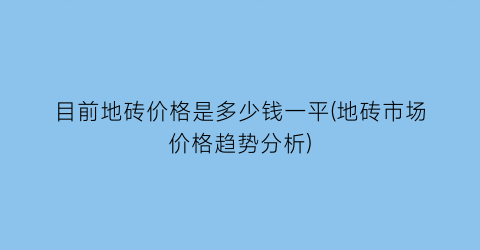 目前地砖价格是多少钱一平(地砖市场价格趋势分析)