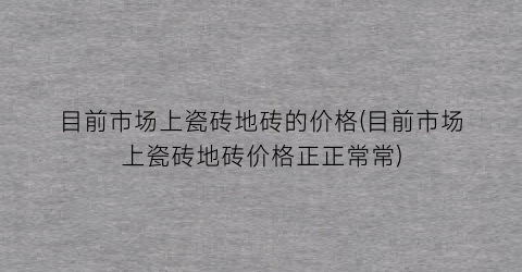 目前市场上瓷砖地砖的价格(目前市场上瓷砖地砖价格正正常常)