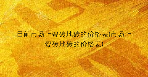 目前市场上瓷砖地砖的价格表(市场上瓷砖地砖的价格表)
