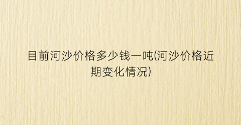 “目前河沙价格多少钱一吨(河沙价格近期变化情况)