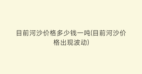 目前河沙价格多少钱一吨(目前河沙价格出现波动)