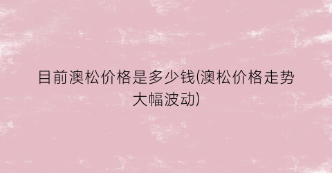 目前澳松价格是多少钱(澳松价格走势大幅波动)
