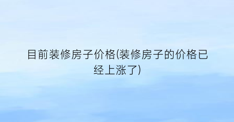 目前装修房子价格(装修房子的价格已经上涨了)