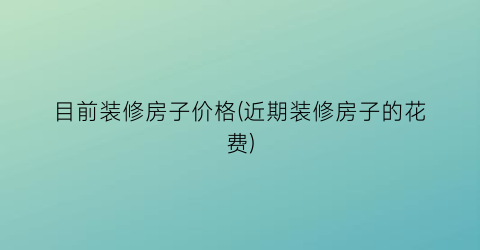 目前装修房子价格(近期装修房子的花费)