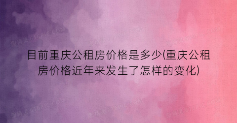 目前重庆公租房价格是多少(重庆公租房价格近年来发生了怎样的变化)