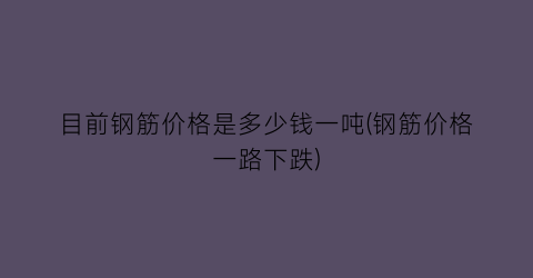“目前钢筋价格是多少钱一吨(钢筋价格一路下跌)