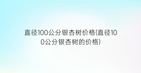 直径100公分银杏树价格(直径100公分银杏树的价格)