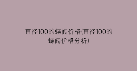 直径100的蝶阀价格(直径100的蝶阀价格分析)