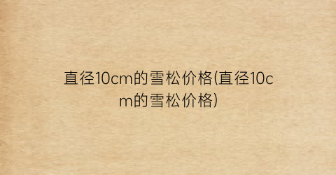 直径10cm的雪松价格(直径10cm的雪松价格)