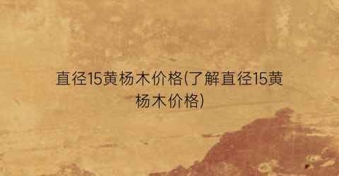 直径15黄杨木价格(了解直径15黄杨木价格)