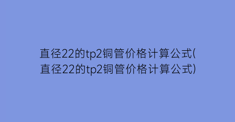 直径22的tp2铜管价格计算公式(直径22的tp2铜管价格计算公式)